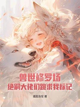 兽世修罗场绝嗣大佬们跪求我标记 笔趣阁
