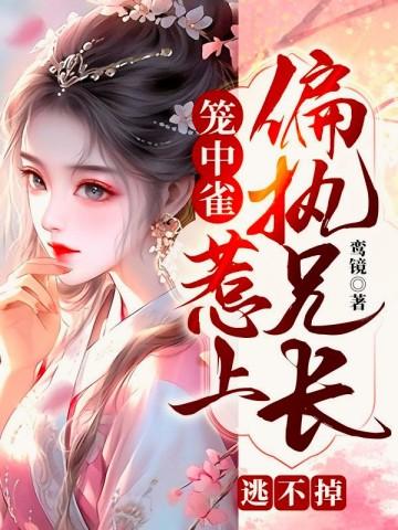笼中雀惹上偏执兄长逃不掉第几章